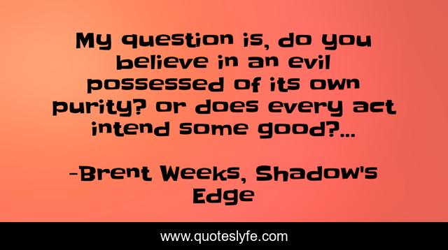 My question is, do you believe in an evil possessed of its own purity? or does every act intend some good?...