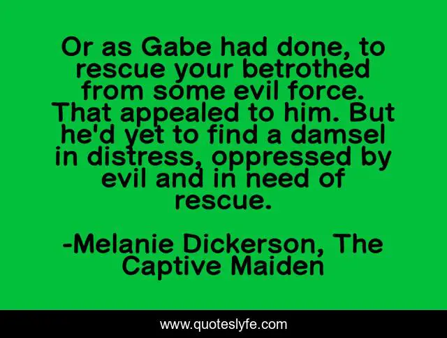 Or as Gabe had done, to rescue your betrothed from some evil force. That appealed to him. But he'd yet to find a damsel in distress, oppressed by evil and in need of rescue.