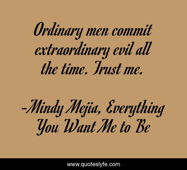 Ordinary men commit extraordinary evil all the time. Trust me.