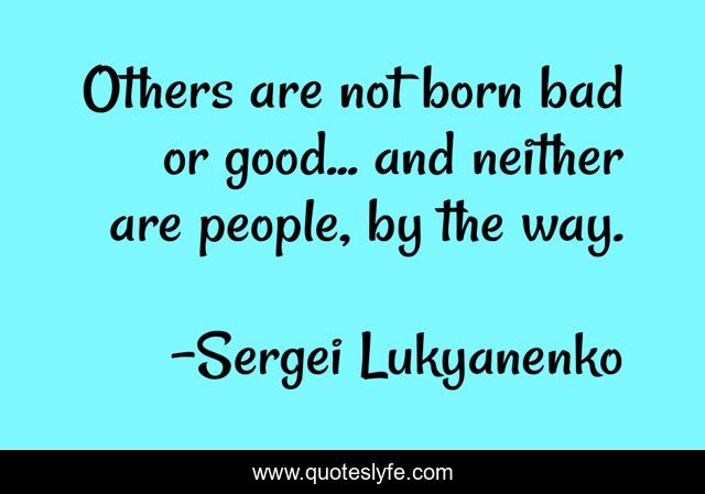 Others are not born bad or good... and neither are people, by the way.