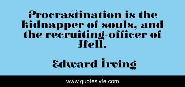 Procrastination is the kidnapper of souls, and the recruiting-officer of Hell.