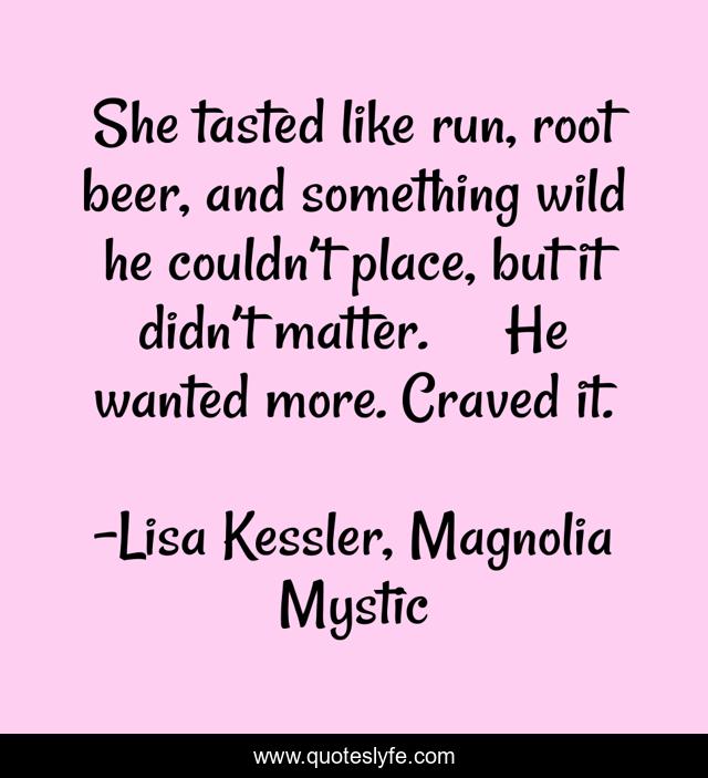 She tasted like run, root beer, and something wild he couldn’t place, but it didn’t matter.	He wanted more.	Craved it.