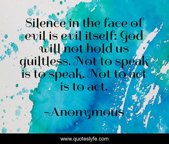 Silence in the face of evil is evil itself: God will not hold us guiltless. Not to speak is to speak. Not to act is to act.