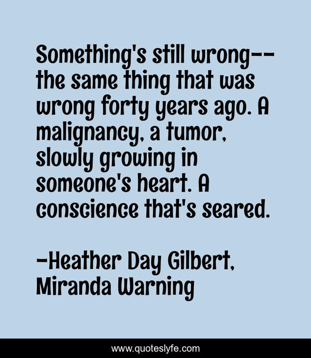 Something's still wrong--the same thing that was wrong forty years ago. A malignancy, a tumor, slowly growing in someone's heart. A conscience that's seared.
