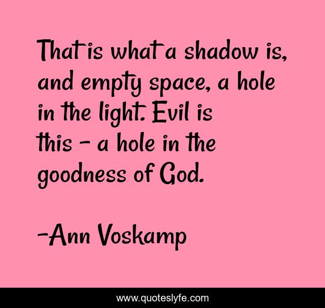 That is what a shadow is, and empty space, a hole in the light. Evil is this - a hole in the goodness of God.