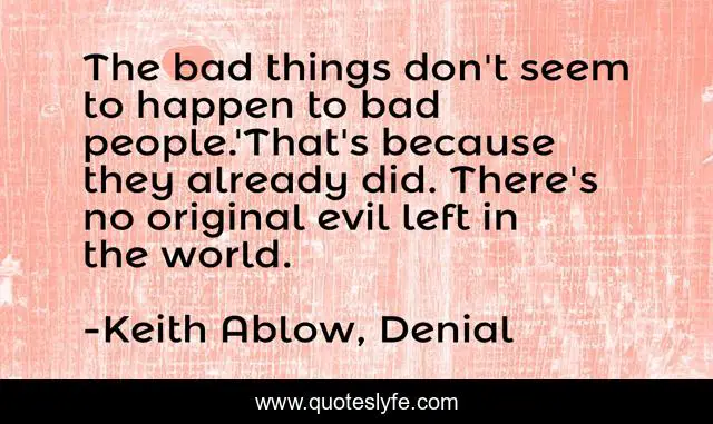 The bad things don't seem to happen to bad people.'That's because they already did. There's no original evil left in the world.