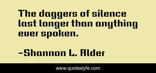 The daggers of silence last longer than anything ever spoken.