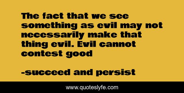 The fact that we see something as evil may not necessarily make that thing evil. Evil cannot contest good