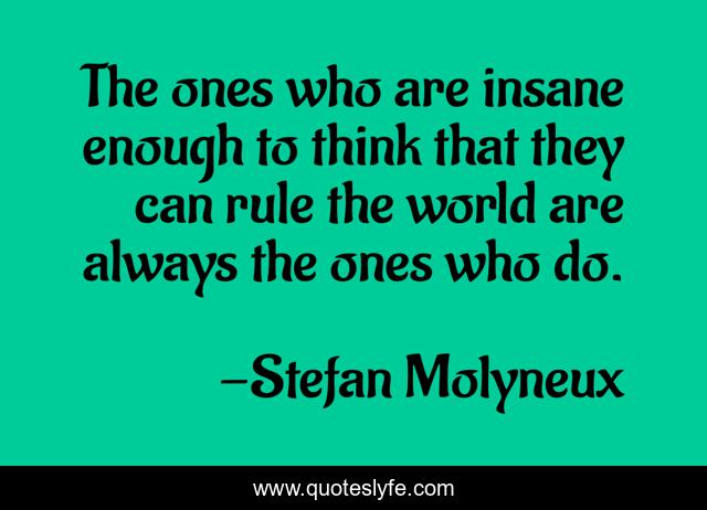 The ones who are insane enough to think that they can rule the world are always the ones who do.