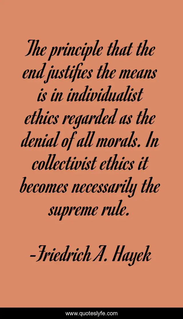 The principle that the end justifies the means is in individualist ethics regarded as the denial of all morals. In collectivist ethics it becomes necessarily the supreme rule.