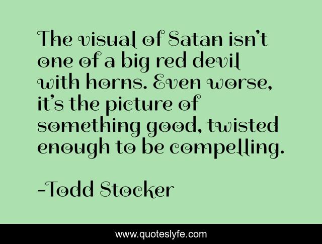 The visual of Satan isn’t one of a big red devil with horns. Even worse, it’s the picture of something good, twisted enough to be compelling.
