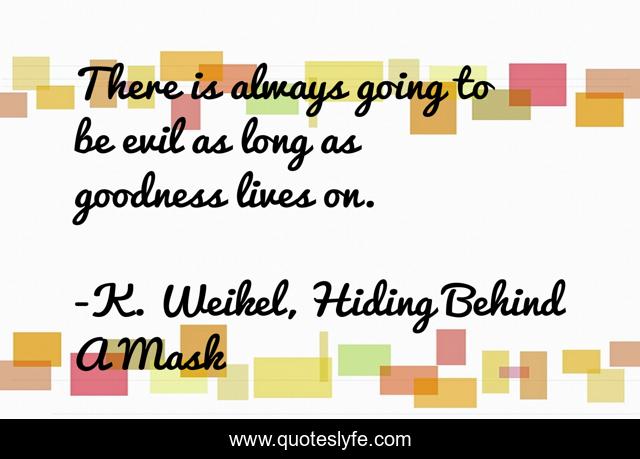 There is always going to be evil as long as goodness lives on.