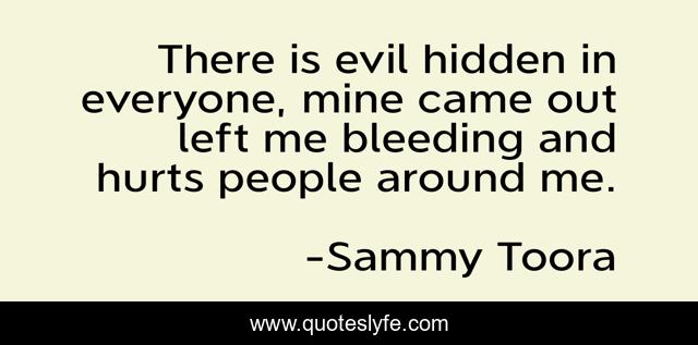 There is evil hidden in everyone, mine came out left me bleeding and hurts people around me.