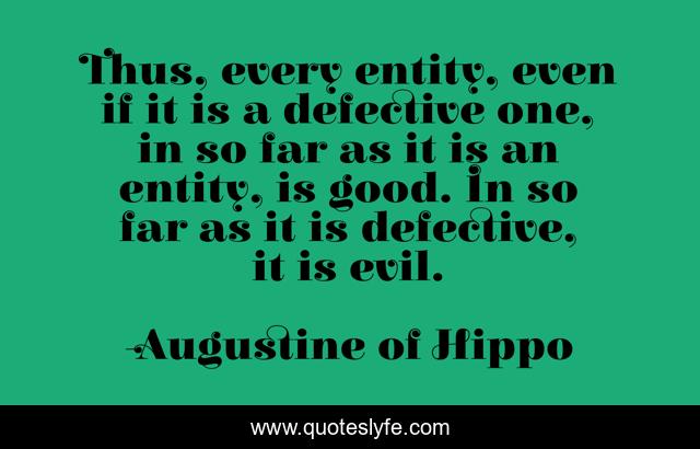 Thus, every entity, even if it is a defective one, in so far as it is an entity, is good. In so far as it is defective, it is evil.