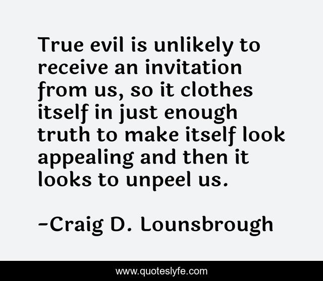 True evil is unlikely to receive an invitation from us, so it clothes itself in just enough truth to make itself look appealing and then it looks to unpeel us.