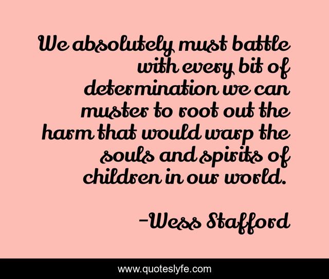We absolutely must battle with every bit of determination we can muster to root out the harm that would warp the souls and spirits of children in our world.