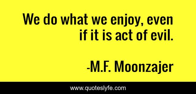 We do what we enjoy, even if it is act of evil.