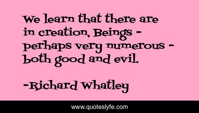 We learn that there are in creation, Beings - perhaps very numerous - both good and evil.