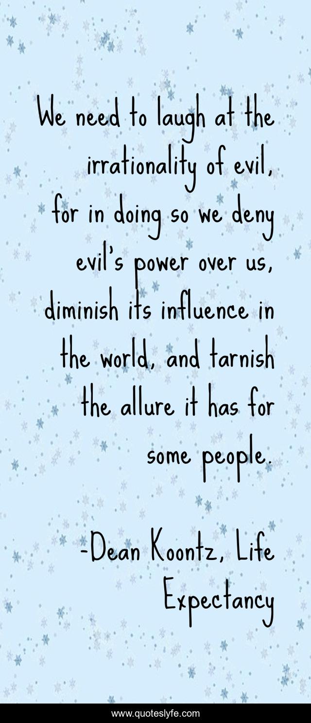 We need to laugh at the irrationality of evil, for in doing so we deny evil's power over us, diminish its influence in the world, and tarnish the allure it has for some people.
