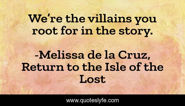 We’re the villains you root for in the story.