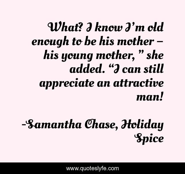 What? I know I’m old enough to be his mother – his young mother, ” she added. “I can still appreciate an attractive man!