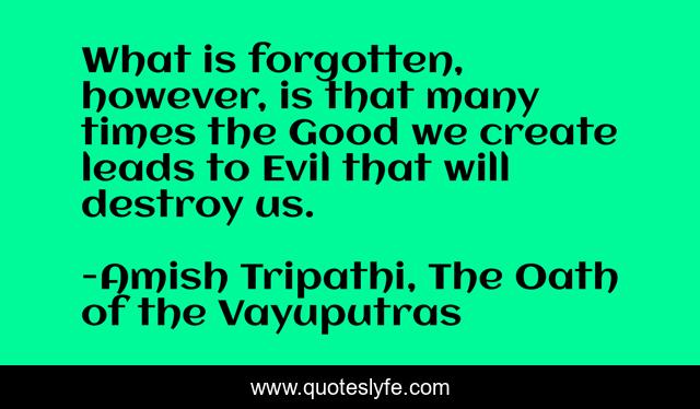 What is forgotten, however, is that many times the Good we create leads to Evil that will destroy us.