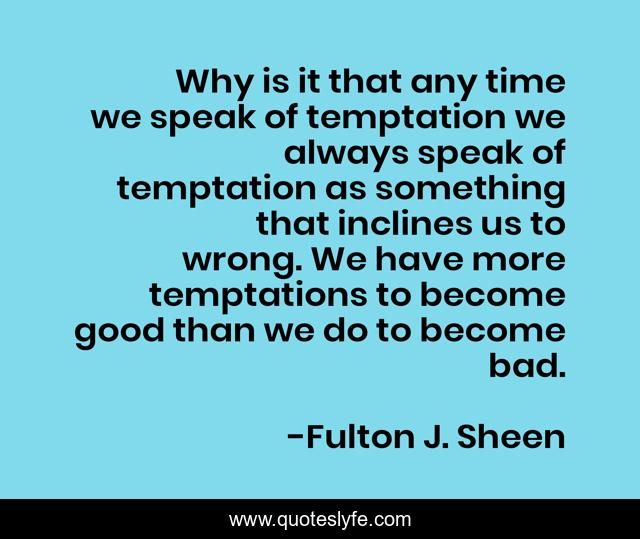 Why is it that any time we speak of temptation we always speak of temptation as something that inclines us to wrong. We have more temptations to become good than we do to become bad.