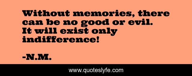 Without memories, there can be no good or evil. It will exist only indifference!