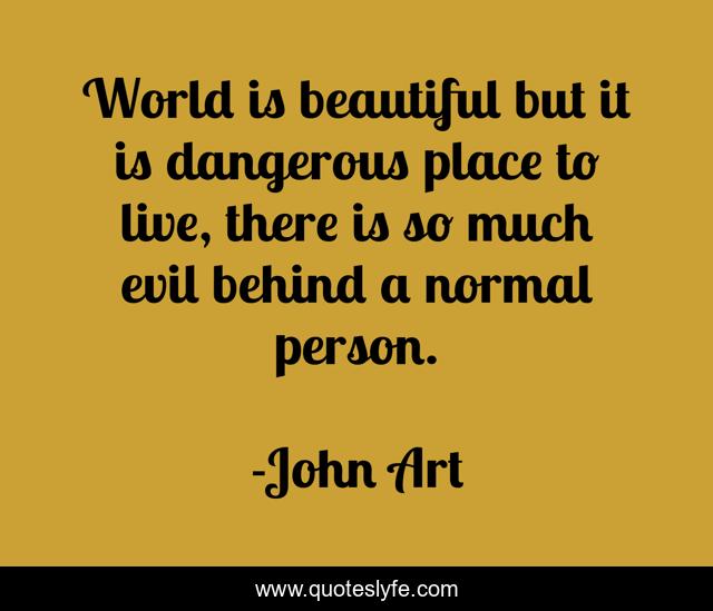 World is beautiful but it is dangerous place to live, there is so much evil behind a normal person.