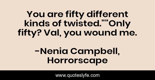 You are fifty different kinds of twisted.