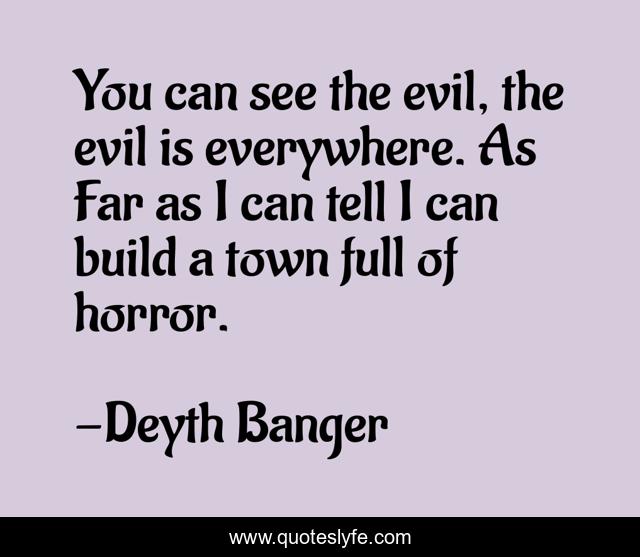 You can see the evil, the evil is everywhere. As Far as I can tell I can build a town full of horror.
