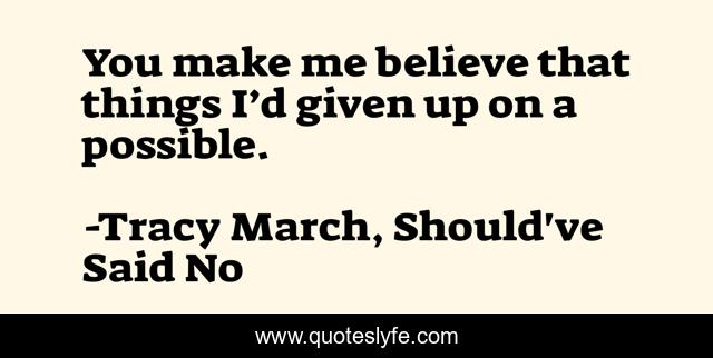 You make me believe that things I’d given up on a possible.