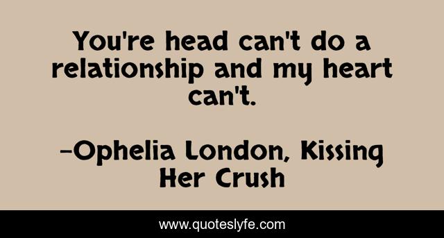 You're head can't do a relationship and my heart can't.