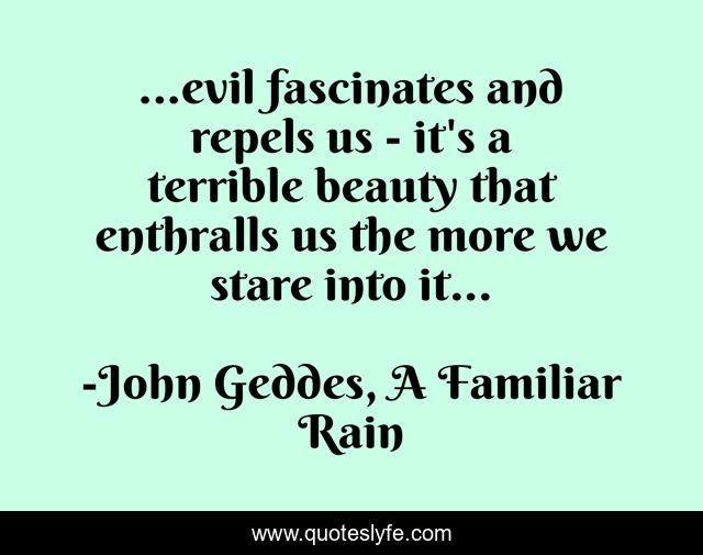 ...evil fascinates and repels us - it's a terrible beauty that enthralls us the more we stare into it...
