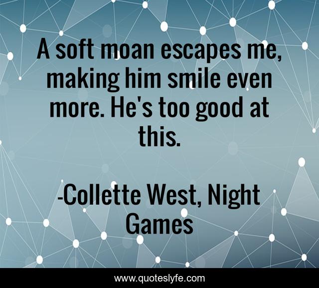 A soft moan escapes me, making him smile even more. He's too good at this.