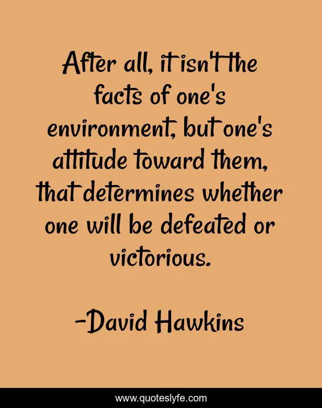 After all, it isn't the facts of one's environment, but one's attitude toward them, that determines whether one will be defeated or victorious.