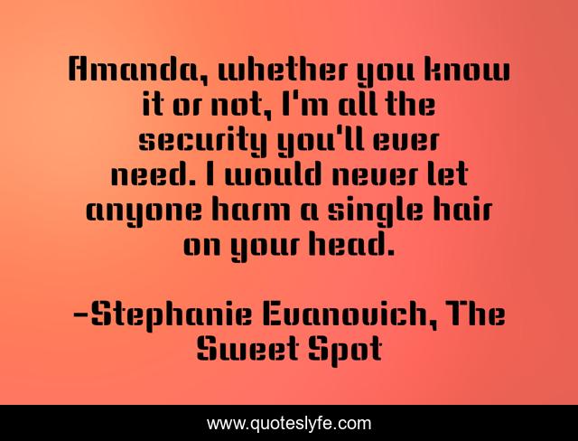 Amanda, whether you know it or not, I'm all the security you'll ever need. I would never let anyone harm a single hair on your head.