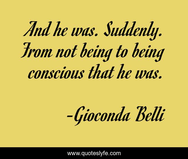 And he was. Suddenly. From not being to being conscious that he was.