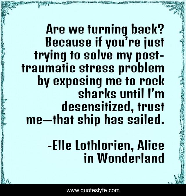 Are we turning back? Because if you’re just trying to solve my post-traumatic stress problem by exposing me to rock sharks until I’m desensitized, trust me—that ship has sailed.