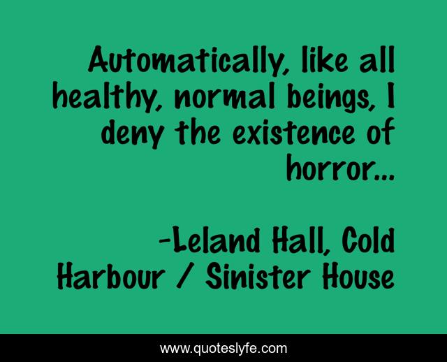 Automatically, like all healthy, normal beings, I deny the existence of horror...