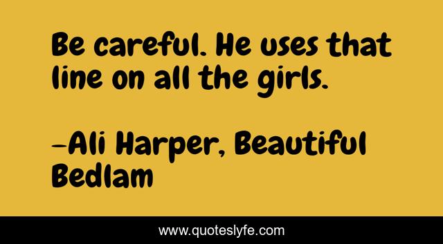 Be careful. He uses that line on all the girls.