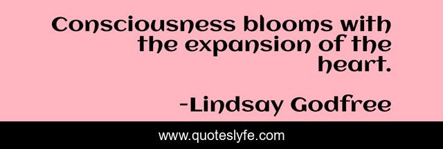 Consciousness blooms with the expansion of the heart.