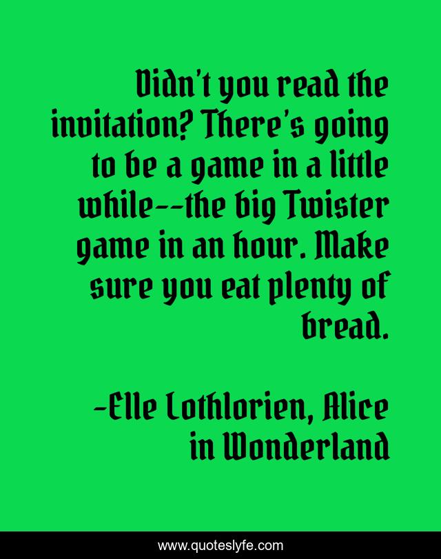 Didn’t you read the invitation? There’s going to be a game in a little while--the big Twister game in an hour. Make sure you eat plenty of bread.