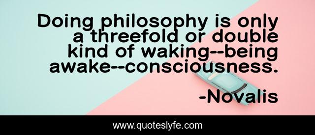 Doing philosophy is only a threefold or double kind of waking--being awake--consciousness.