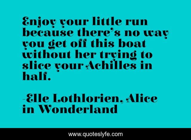 Enjoy your little run because there’s no way you get off this boat without her trying to slice your Achilles in half.