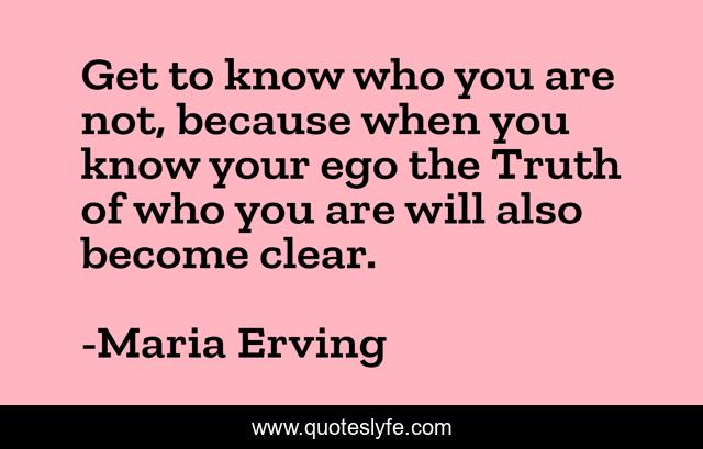 Get to know who you are not, because when you know your ego the Truth of who you are will also become clear.