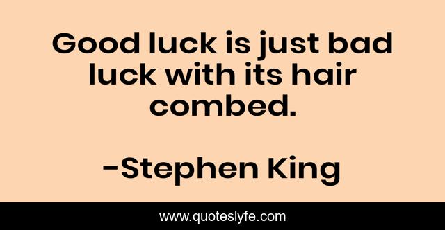 Good luck is just bad luck with its hair combed.