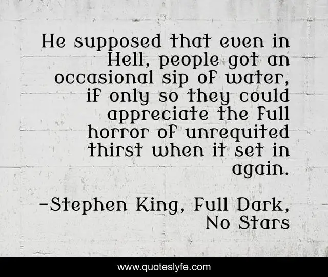 He supposed that even in Hell, people got an occasional sip of water, if only so they could appreciate the full horror of unrequited thirst when it set in again.