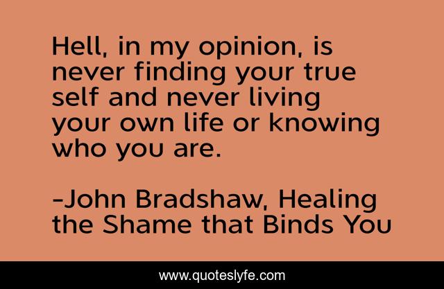 Hell, in my opinion, is never finding your true self and never living your own life or knowing who you are.