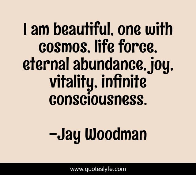 I am beautiful, one with cosmos, life force, eternal abundance, joy, vitality, infinite consciousness.